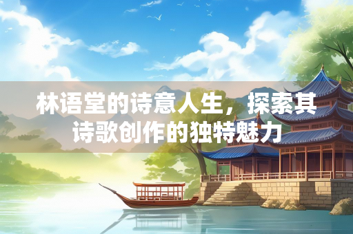 林语堂的诗意人生，探索其诗歌创作的独特魅力