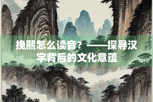 挽熙怎么读音？——探寻汉字背后的文化意蕴