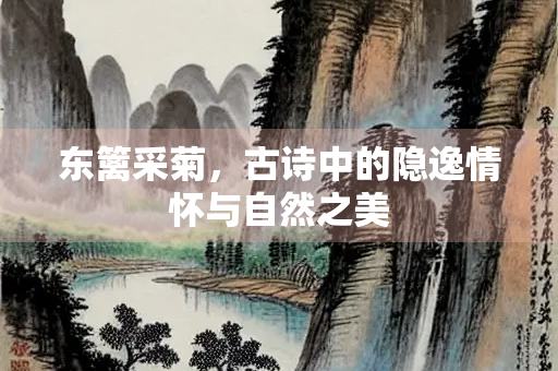 东篱采菊，古诗中的隐逸情怀与自然之美