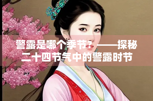 警露是哪个季节？——探秘二十四节气中的警露时节
