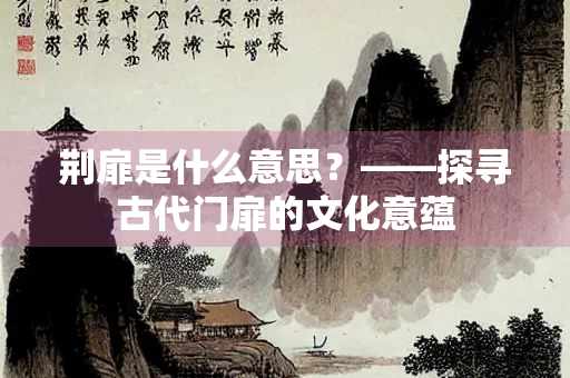 荆扉是什么意思？——探寻古代门扉的文化意蕴