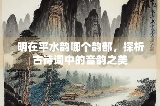 明在平水韵哪个韵部，探析古诗词中的音韵之美