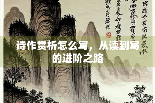 诗作赏析怎么写,从读到写的进阶之路 诗作赏析怎么写,从读到写的进阶之路