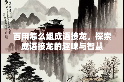 百用怎么组成语接龙，探索成语接龙的趣味与智慧