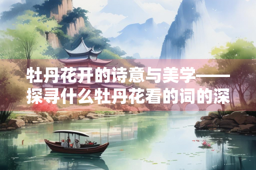 牡丹花开的诗意与美学——探寻什么牡丹花看的词的深层意蕴