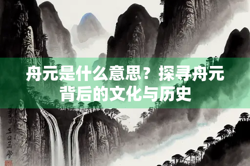舟元是什么意思？探寻舟元背后的文化与历史