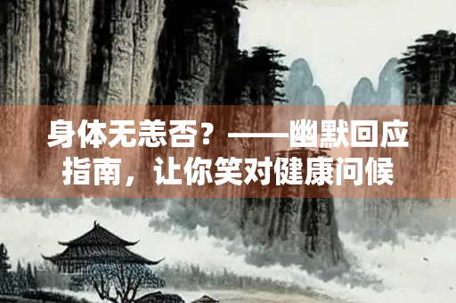 身体无恙否？——幽默回应指南，让你笑对健康问候