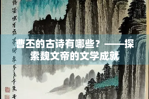曹丕的古诗有哪些？——探索魏文帝的文学成就