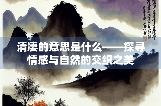 清凄的意思是什么——探寻情感与自然的交织之美