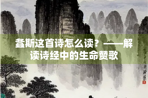 螽斯这首诗怎么读？——解读诗经中的生命赞歌