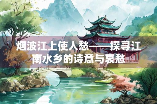烟波江上使人愁——探寻江南水乡的诗意与哀愁