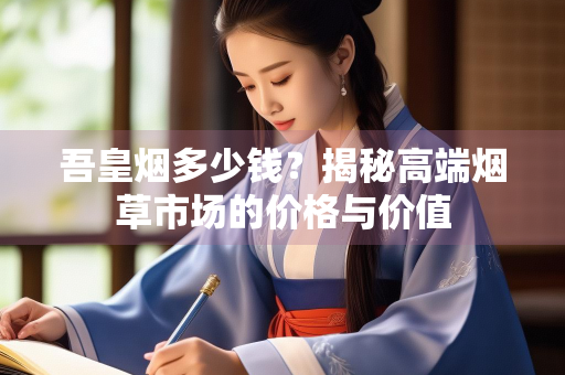 吾皇烟多少钱？揭秘高端烟草市场的价格与价值