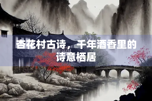 杏花村古诗，千年酒香里的诗意栖居