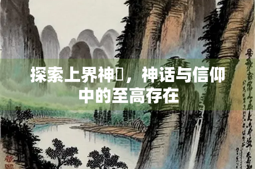 探索上界神祇，神话与信仰中的至高存在