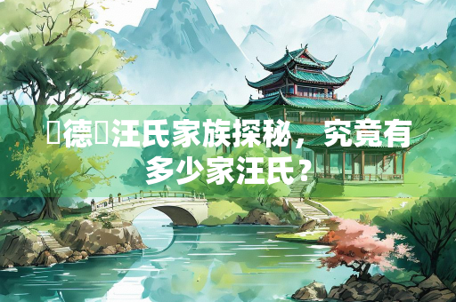 賔德縣汪氏家族探秘，究竟有多少家汪氏？
