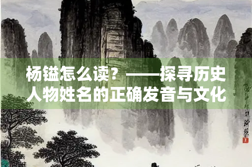 杨镒怎么读？——探寻历史人物姓名的正确发音与文化内涵