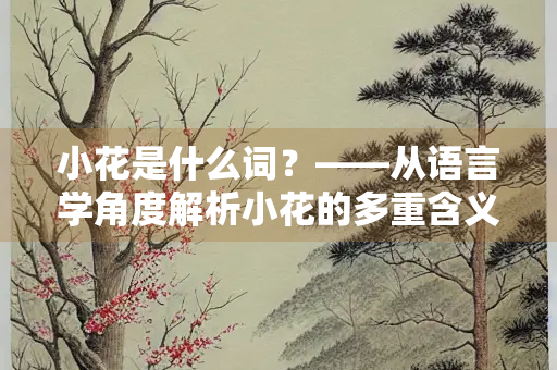 小花是什么词?——从语言学角度解析小花的多重含义 小花是什么词?——从语言学角度解析小花的多重含义