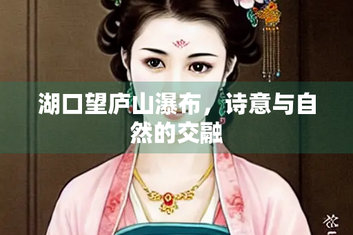 湖口望庐山瀑布，诗意与自然的交融
