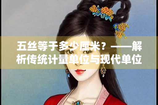 五丝等于多少厘米？——解析传统计量单位与现代单位的转换