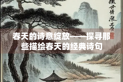 春天的诗意绽放——探寻那些描绘春天的经典诗句