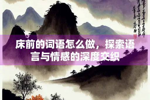 床前的词语怎么做，探索语言与情感的深度交织