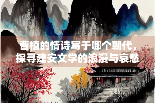 曹植的情诗写于哪个朝代，探寻建安文学的浪漫与哀愁