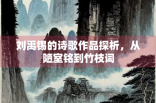 刘禹锡的诗歌作品探析，从陋室铭到竹枝词