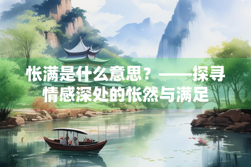 怅满是什么意思？——探寻情感深处的怅然与满足