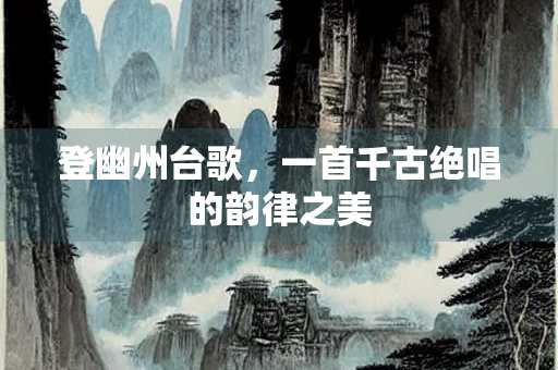 登幽州台歌，一首千古绝唱的韵律之美