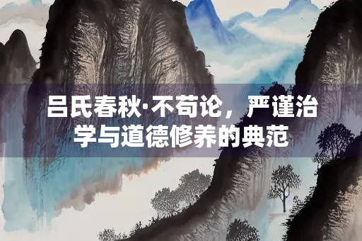 吕氏春秋·不苟论,严谨治学与道德修养的典范 吕氏春秋·不苟论,严谨治学与道德修养的典范