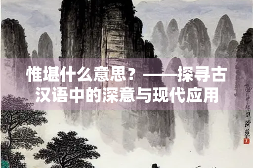 惟堪什么意思？——探寻古汉语中的深意与现代应用