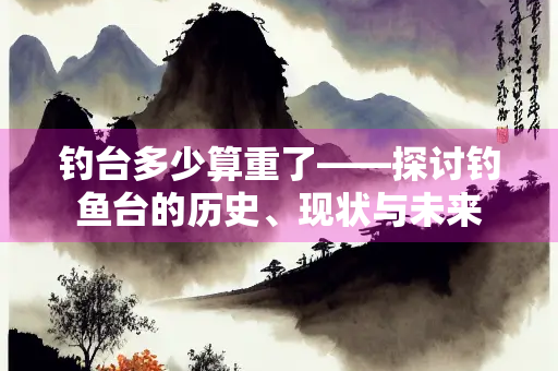 钓台多少算重了——探讨钓鱼台的历史、现状与未来