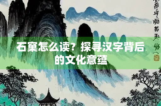 石窠怎么读？探寻汉字背后的文化意蕴