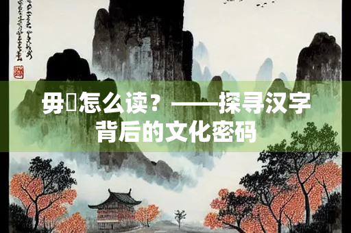 毋湜怎么读？——探寻汉字背后的文化密码