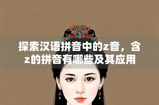 探索汉语拼音中的z音，含z的拼音有哪些及其应用