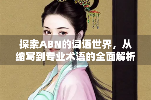 探索ABN的词语世界，从缩写到专业术语的全面解析