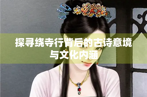 探寻绕寺行背后的古诗意境与文化内涵