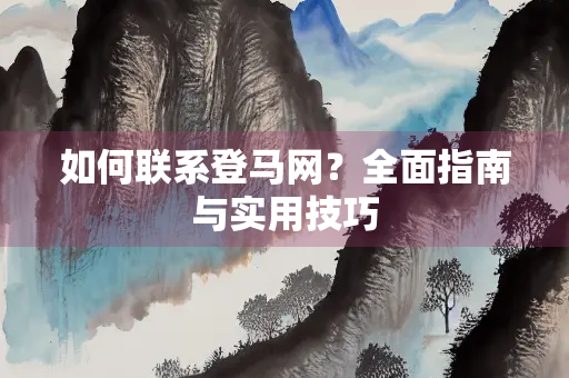 如何联系登马网？全面指南与实用技巧