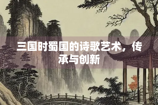 三国时蜀国的诗歌艺术,传承与创新 三国时蜀国的诗歌艺术,传承与创新