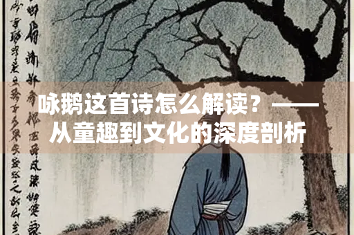 咏鹅这首诗怎么解读？——从童趣到文化的深度剖析