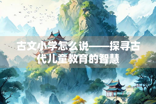 古文小学怎么说——探寻古代儿童教育的智慧