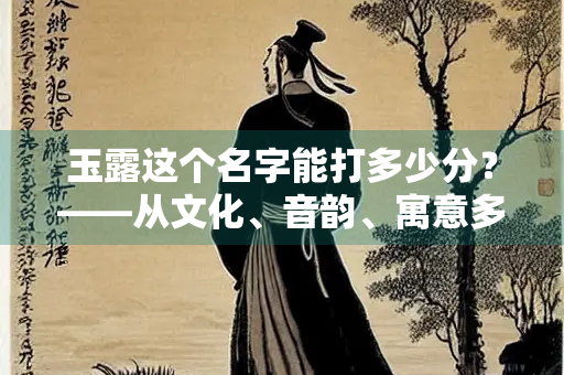 玉露这个名字能打多少分？——从文化、音韵、寓意多维度解析