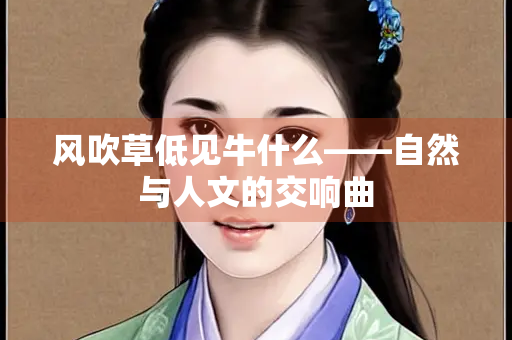 风吹草低见牛什么——自然与人文的交响曲