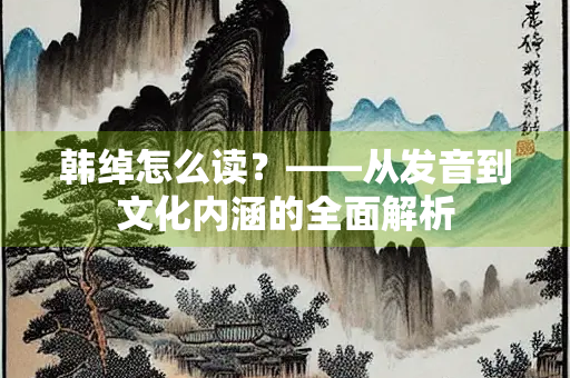韩绰怎么读？——从发音到文化内涵的全面解析