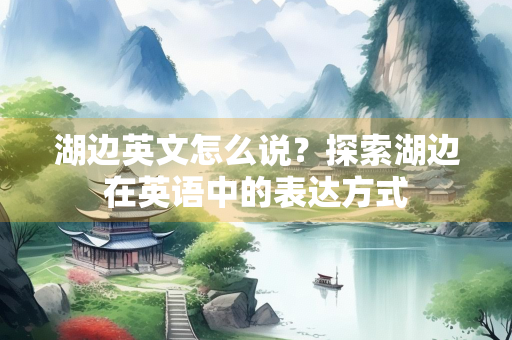 湖边英文怎么说？探索湖边在英语中的表达方式