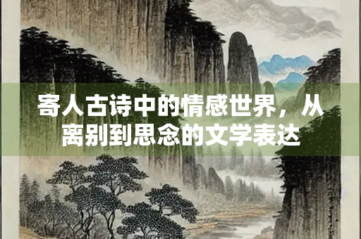 寄人古诗中的情感世界，从离别到思念的文学表达