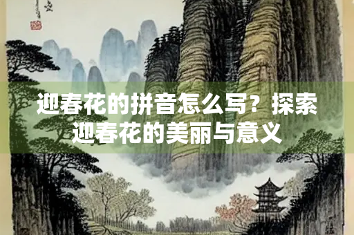 迎春花的拼音怎么写？探索迎春花的美丽与意义