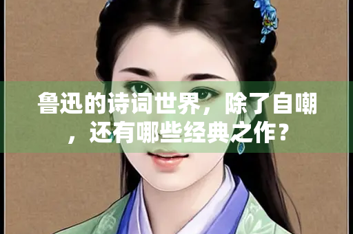 鲁迅的诗词世界，除了自嘲，还有哪些经典之作？