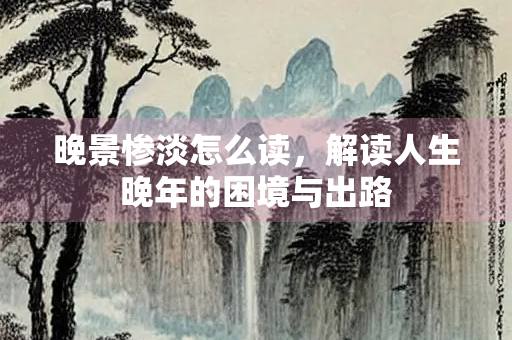 晚景惨淡怎么读，解读人生晚年的困境与出路