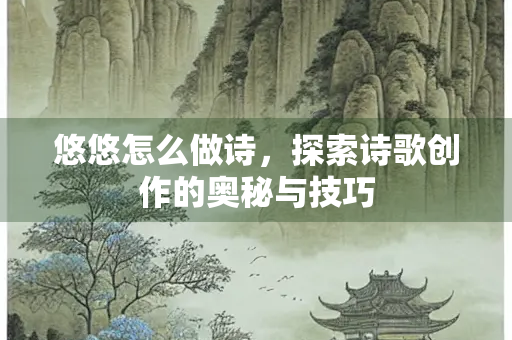 悠悠怎么做诗，探索诗歌创作的奥秘与技巧